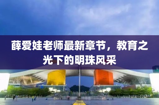 薛爱娃老师最新章节，教育之光下的明珠风采