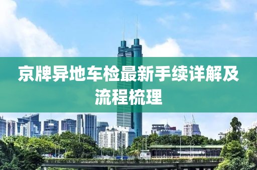 京牌异地车检最新手续详解及流程梳理