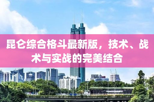 昆仑综合格斗最新版，技术、战术与实战的完美结合