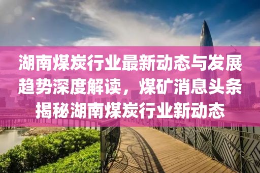 湖南煤炭行业最新动态与发展趋势深度解读，煤矿消息头条揭秘湖南煤炭行业新动态