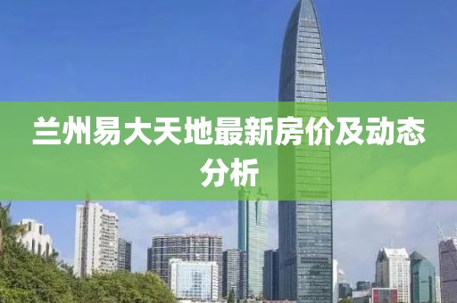 兰州易大天地最新房价及动态分析