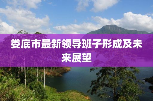 娄底市最新领导班子形成及未来展望
