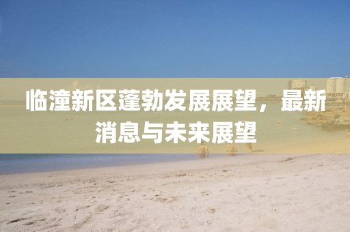 临潼新区蓬勃发展展望，最新消息与未来展望