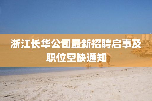 浙江长华公司最新招聘启事及职位空缺通知
