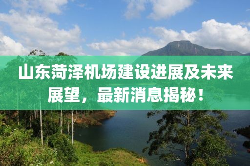 山东菏泽机场建设进展及未来展望，最新消息揭秘！
