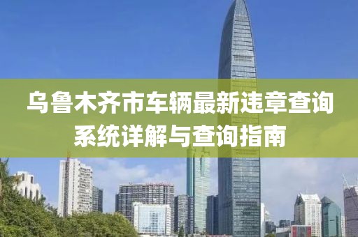 乌鲁木齐市车辆最新违章查询系统详解与查询指南