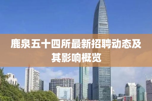 鹿泉五十四所最新招聘动态及其影响概览