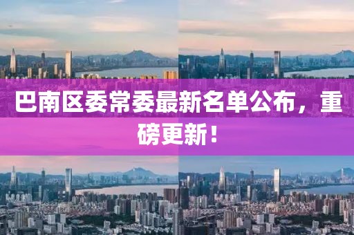巴南区委常委最新名单公布，重磅更新！