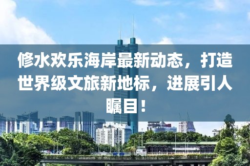 修水欢乐海岸最新动态，打造世界级文旅新地标，进展引人瞩目！