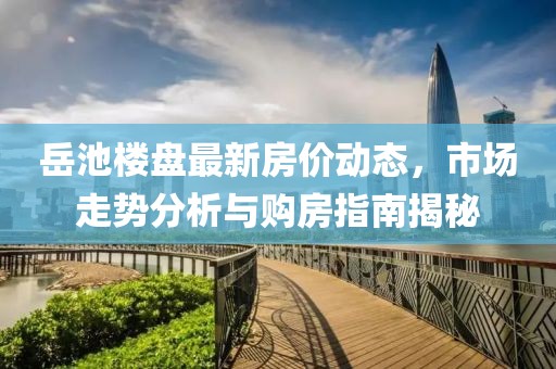 岳池楼盘最新房价动态，市场走势分析与购房指南揭秘