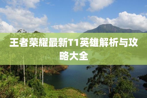 王者荣耀最新T1英雄解析与攻略大全