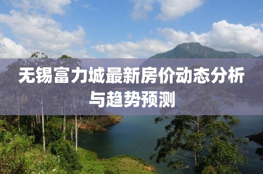无锡富力城最新房价动态分析与趋势预测