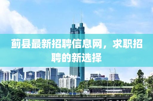蓟县最新招聘信息网，求职招聘的新选择