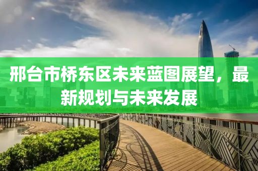 邢台市桥东区未来蓝图展望，最新规划与未来发展