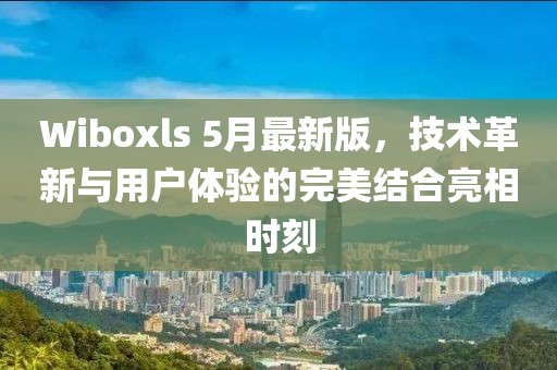 Wiboxls 5月最新版，技术革新与用户体验的完美结合亮相时刻