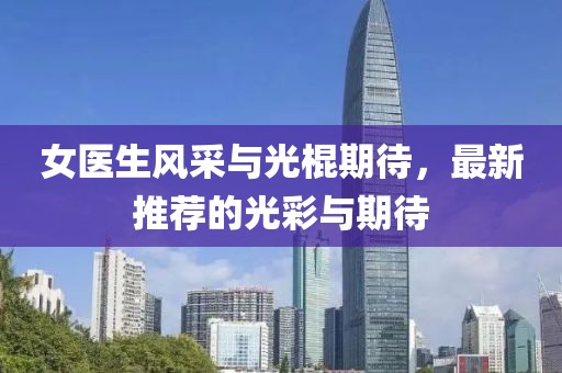 女医生风采与光棍期待，最新推荐的光彩与期待