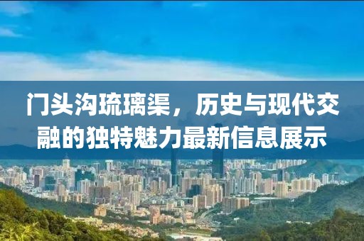 门头沟琉璃渠，历史与现代交融的独特魅力最新信息展示