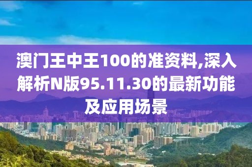 澳门王中王100的准资料,深入解析N版95.11.30的最新功能及应用场景