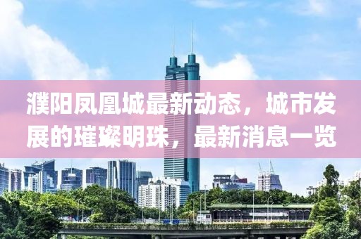 濮阳凤凰城最新动态，城市发展的璀璨明珠，最新消息一览
