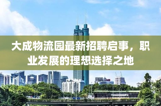 大成物流园最新招聘启事，职业发展的理想选择之地