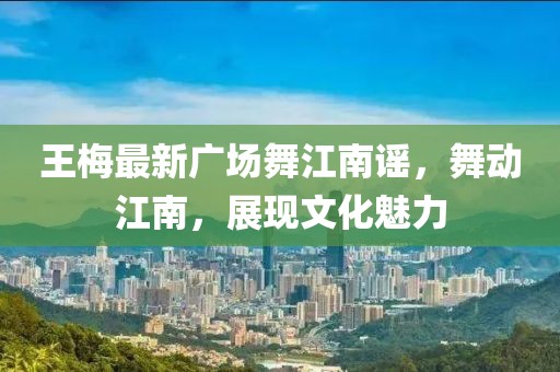 王梅最新广场舞江南谣，舞动江南，展现文化魅力