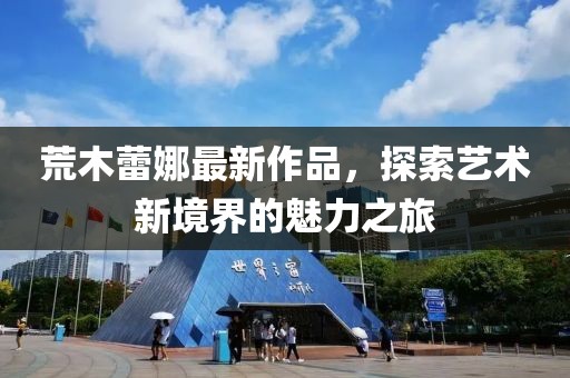 荒木蕾娜最新作品，探索艺术新境界的魅力之旅