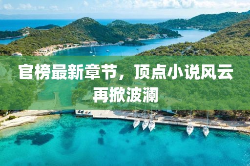 官榜最新章节，顶点小说风云再掀波澜