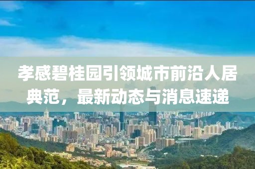 孝感碧桂园引领城市前沿人居典范，最新动态与消息速递