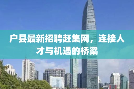 户县最新招聘赶集网，连接人才与机遇的桥梁