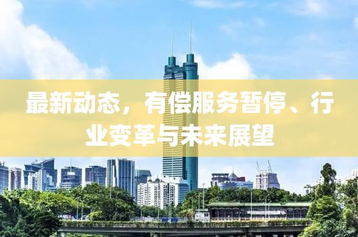 最新动态，有偿服务暂停、行业变革与未来展望