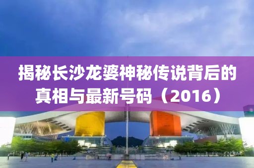 揭秘长沙龙婆神秘传说背后的真相与最新号码（2016）