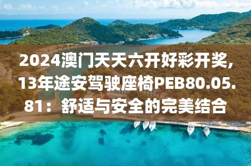 2024澳门天天六开好彩开奖,13年途安驾驶座椅PEB80.05.81：舒适与安全的完美结合