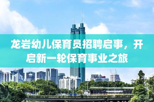龙岩幼儿保育员招聘启事，开启新一轮保育事业之旅