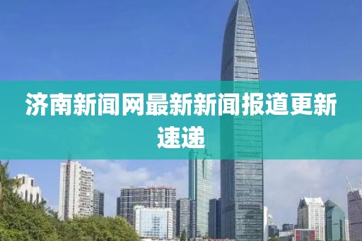 济南新闻网最新新闻报道更新速递