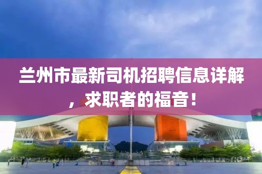 兰州市最新司机招聘信息详解，求职者的福音！