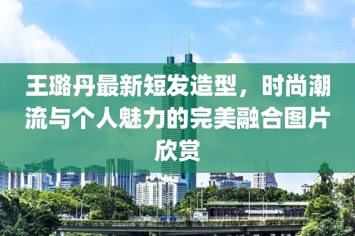 王璐丹最新短发造型，时尚潮流与个人魅力的完美融合图片欣赏