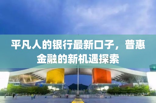 平凡人的银行最新口子，普惠金融的新机遇探索