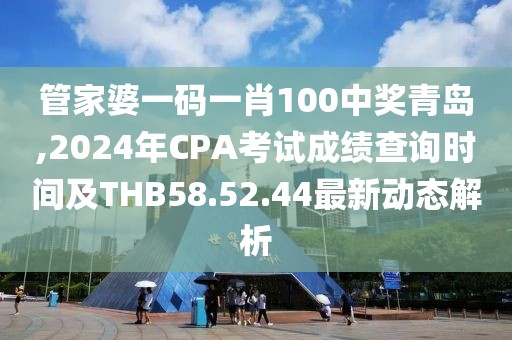 管家婆一码一肖100中奖青岛,2024年CPA考试成绩查询时间及THB58.52.44最新动态解析