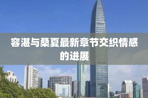容湛与桑夏最新章节交织情感的进展