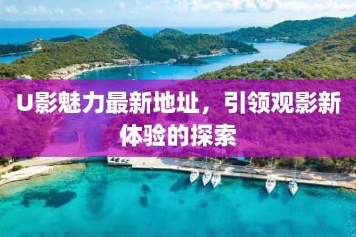 U影魅力最新地址，引领观影新体验的探索
