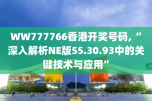 WW777766香港开奖号码,“深入解析NE版55.30.93中的关键技术与应用”