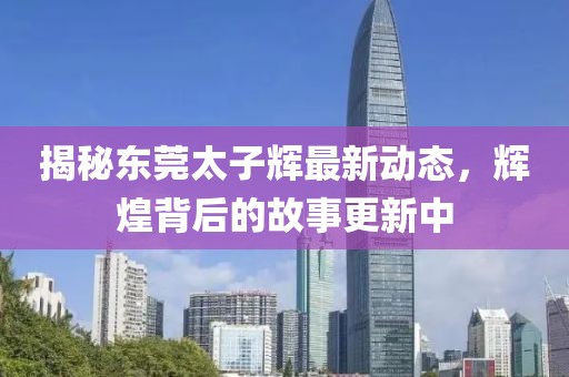 揭秘东莞太子辉最新动态，辉煌背后的故事更新中