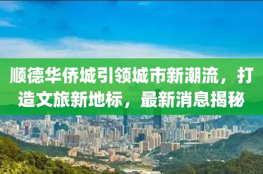 顺德华侨城引领城市新潮流，打造文旅新地标，最新消息揭秘