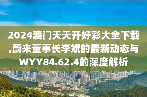 2024澳门天天开好彩大全下载,蔚来董事长李斌的最新动态与WYY84.62.4的深度解析