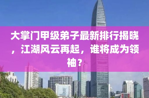 大掌门甲级弟子最新排行揭晓，江湖风云再起，谁将成为领袖？