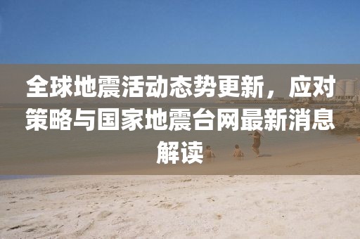 全球地震活动态势更新，应对策略与国家地震台网最新消息解读