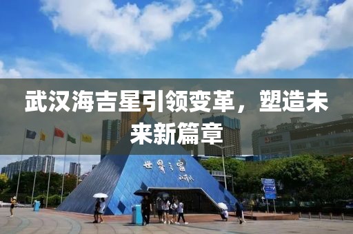 武汉海吉星引领变革，塑造未来新篇章