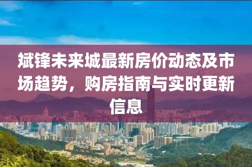 斌锋未来城最新房价动态及市场趋势，购房指南与实时更新信息