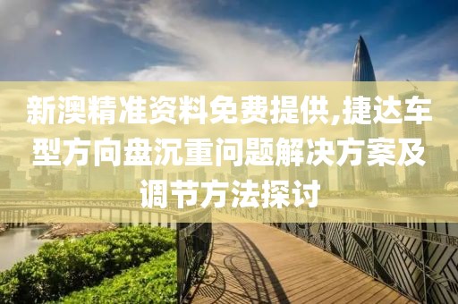 新澳精准资料免费提供,捷达车型方向盘沉重问题解决方案及调节方法探讨