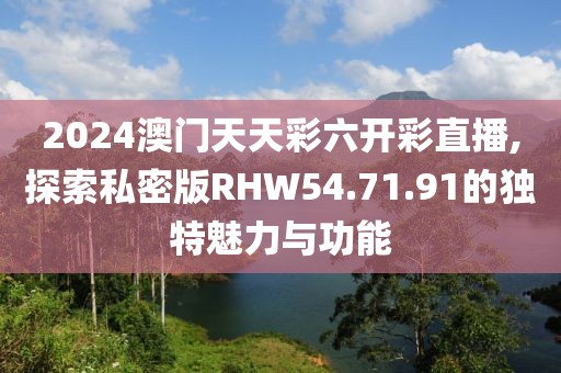 2024澳门天天彩六开彩直播,探索私密版RHW54.71.91的独特魅力与功能